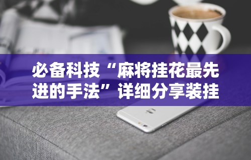 必备科技“麻将挂花最先进的手法”详细分享装挂步骤教程