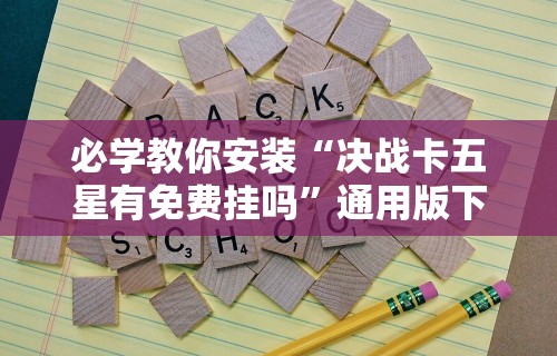 必学教你安装“决战卡五星有免费挂吗”通用版下载教程