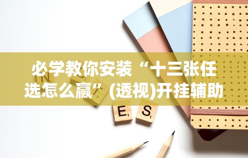 必学教你安装“十三张任选怎么赢	”(透视)开挂辅助脚本+详细开挂安装教程