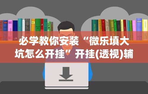 必学教你安装“微乐填大坑怎么开挂	”开挂(透视)辅助教程