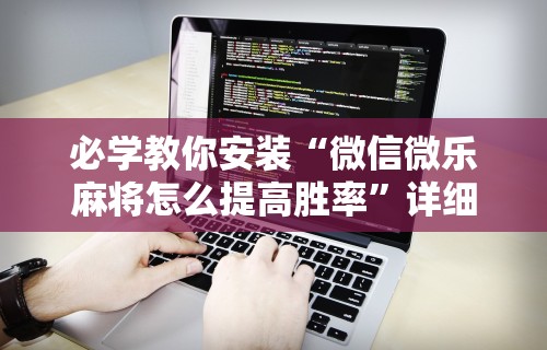 必学教你安装“微信微乐麻将怎么提高胜率”详细外挂透视辅助软件教程