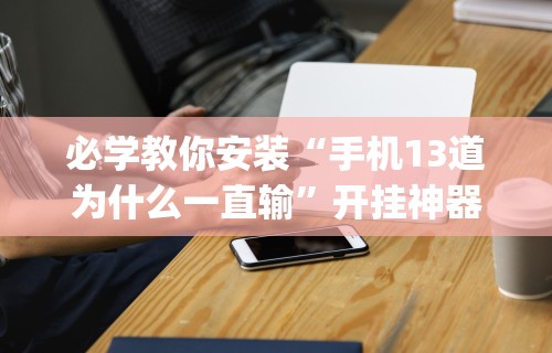 必学教你安装“手机13道为什么一直输”开挂神器{透视辅助}全揭秘