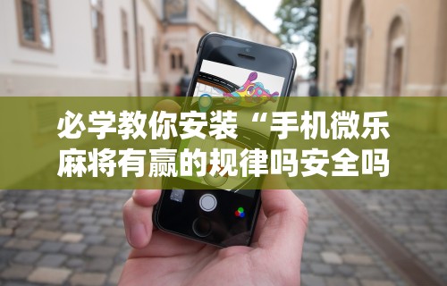 必学教你安装“手机微乐麻将有赢的规律吗安全吗	”详细辅助透视