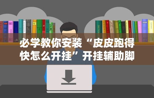 必学教你安装“皮皮跑得快怎么开挂	”开挂辅助脚本+详细开挂