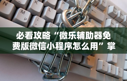 必看攻略“微乐辅助器免费版微信小程序怎么用”掌握辅助功能必胜规则