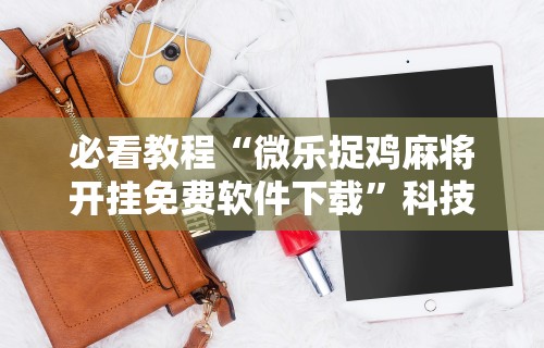 必看教程“微乐捉鸡麻将开挂免费软件下载”科技辅助神器手机版教程