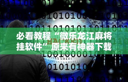 必看教程“微乐龙江麻将挂软件	”原来有神器下载！