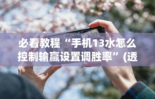 必看教程“手机13水怎么控制输赢设置调胜率”(透视挂)辅助透视教程