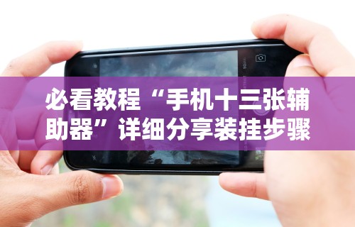 必看教程“手机十三张辅助器”详细分享装挂步骤