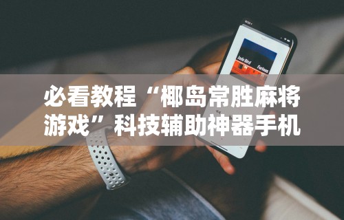必看教程“椰岛常胜麻将游戏”科技辅助神器手机版教程