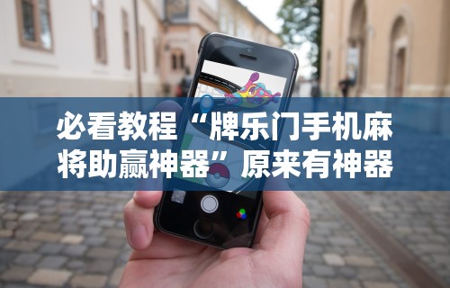 必看教程“牌乐门手机麻将助赢神器	”原来有神器下载