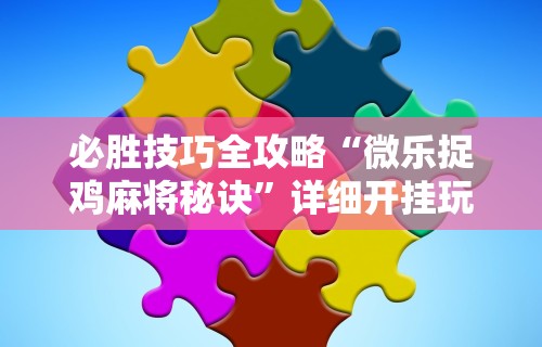 必胜技巧全攻略“微乐捉鸡麻将秘诀	”详细开挂玩法