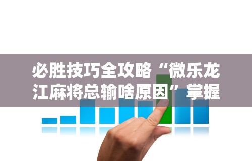 必胜技巧全攻略“微乐龙江麻将总输啥原因”掌握辅助功能必胜规则
