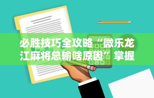 必胜技巧全攻略“微乐龙江麻将总输啥原因”掌握辅助功能必胜规则
