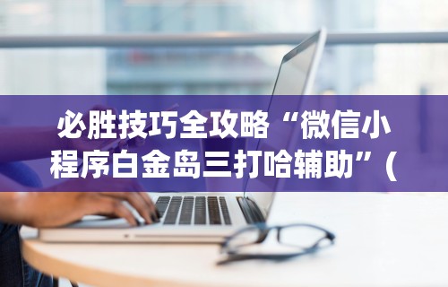 必胜技巧全攻略“微信小程序白金岛三打哈辅助	”(最新透视辅助上线)