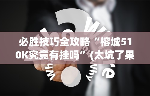 必胜技巧全攻略“榕城510K究竟有挂吗”(太坑了果然有挂)