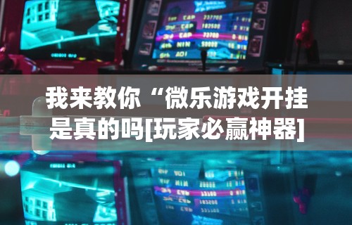 我来教你“微乐游戏开挂是真的吗[玩家必赢神器]