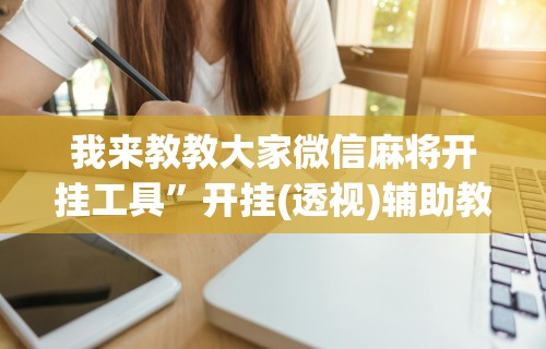 我来教教大家微信麻将开挂工具	”开挂(透视)辅助教程
