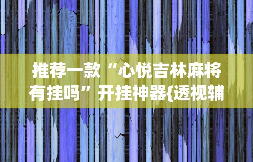 推荐一款“心悦吉林麻将有挂吗”开挂神器{透视辅助}全揭秘
