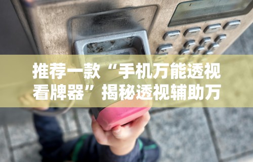 推荐一款“手机万能透视看牌器”揭秘透视辅助万能挂