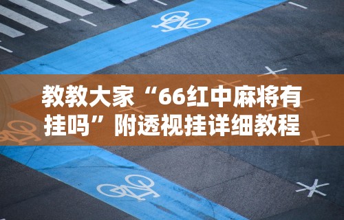 教教大家“66红中麻将有挂吗”附透视挂详细教程
