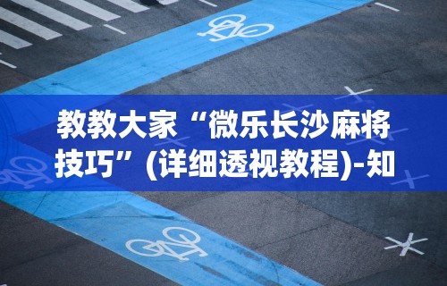 教教大家“微乐长沙麻将技巧”(详细透视教程)-知乎