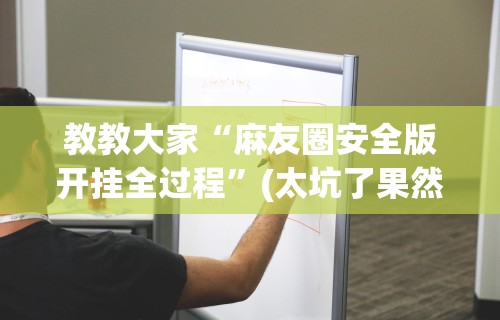 教教大家“麻友圈安全版开挂全过程	”(太坑了果然有挂)