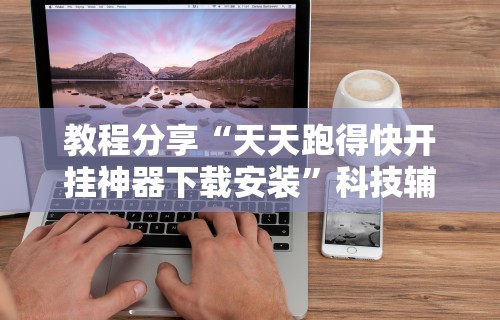 教程分享“天天跑得快开挂神器下载安装	”科技辅助神器手机版