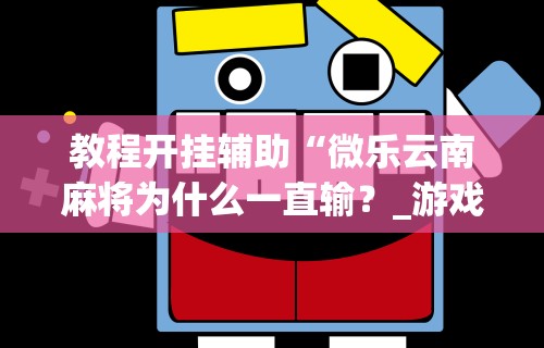 教程开挂辅助“微乐云南麻将为什么一直输?_游戏_玩家_工具 教程开挂辅助“微乐云南麻将为什么一直输?_游戏_玩家_工具