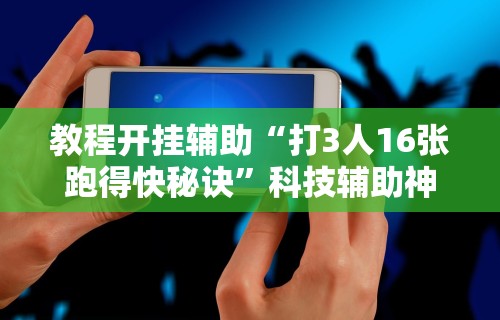 教程开挂辅助“打3人16张跑得快秘诀”科技辅助神器手机版教程