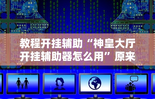教程开挂辅助“神皇大厅开挂辅助器怎么用”原来有神器下载