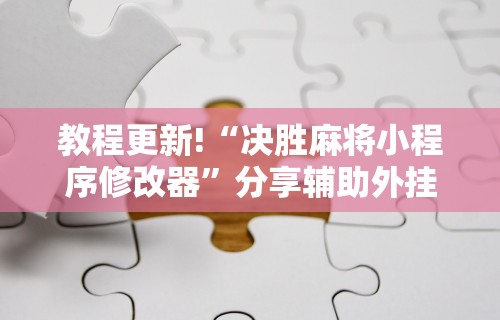 教程更新!“决胜麻将小程序修改器	”分享辅助外挂教程