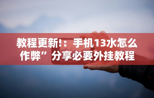 教程更新!：手机13水怎么作弊”分享必要外挂教程