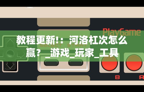 教程更新!:河洛杠次怎么赢?_游戏_玩家_工具 教程更新!:河洛杠次怎么赢?_游戏_玩家_工具
