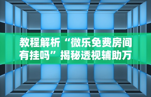 教程解析“微乐免费房间有挂吗”揭秘透视辅助万能挂