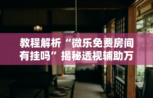 教程解析“微乐免费房间有挂吗	”揭秘透视辅助万能挂