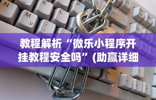 教程解析“微乐小程序开挂教程安全吗”(助赢详细开挂教程)
