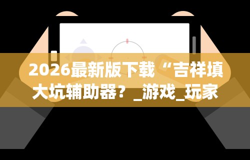 2026最新版下载“吉祥填大坑辅助器？_游戏_玩家_工具