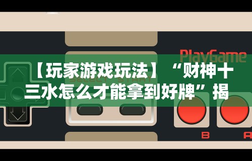【玩家游戏玩法】“财神十三水怎么才能拿到好牌	”揭秘透视辅助万能挂