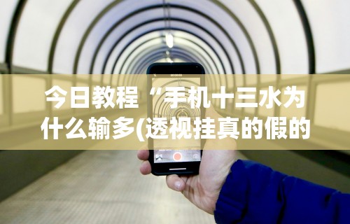 今日教程“手机十三水为什么输多(透视挂真的假的)