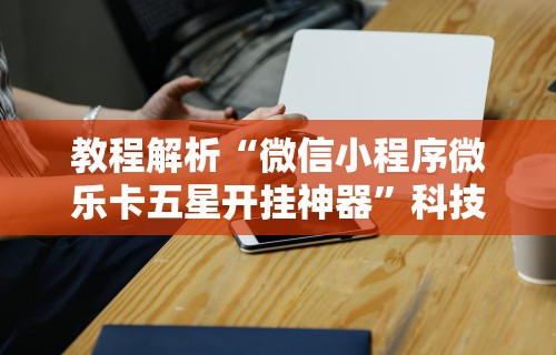 教程解析“微信小程序微乐卡五星开挂神器	”科技辅助神器手机版
