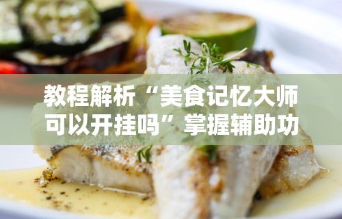 教程解析“美食记忆大师可以开挂吗	”掌握辅助功能必胜规则