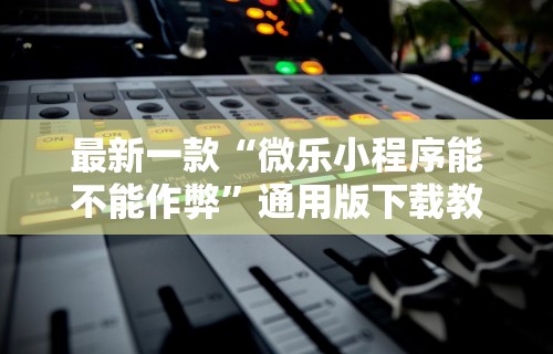 最新一款“微乐小程序能不能作弊	”通用版下载教程！