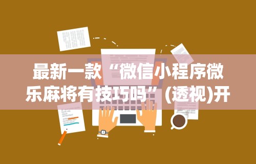 最新一款“微信小程序微乐麻将有技巧吗	”(透视)开挂辅助脚本+详细开挂安装教程