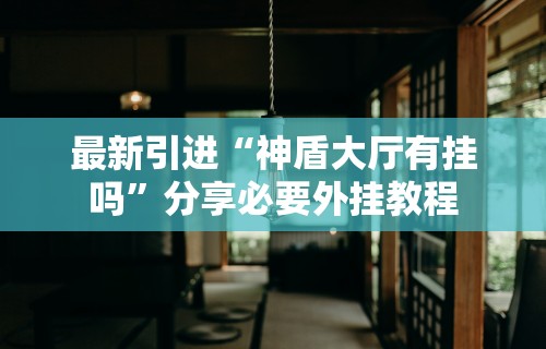 最新引进“神盾大厅有挂吗	”分享必要外挂教程