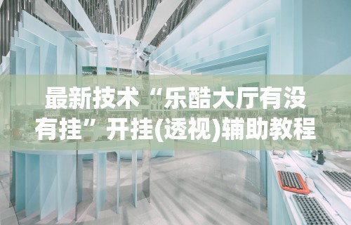最新技术“乐酷大厅有没有挂”开挂(透视)辅助教程