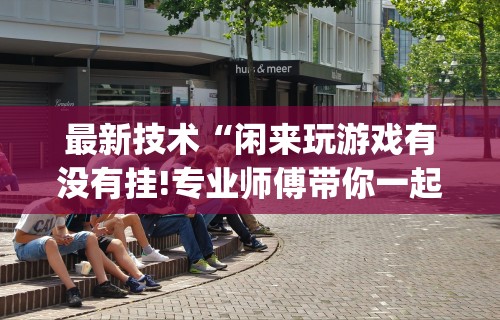 最新技术“闲来玩游戏有没有挂!专业师傅带你一起了解(确实有挂) 最新技术“闲来玩游戏有没有挂!专业师傅带你一起了解(确实有挂)
