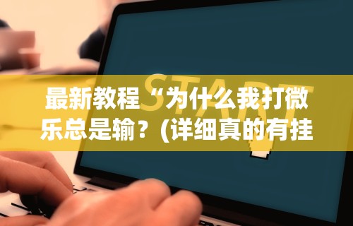 最新教程“为什么我打微乐总是输?(详细真的有挂)-知乎 最新教程“为什么我打微乐总是输?(详细真的有挂)-知乎