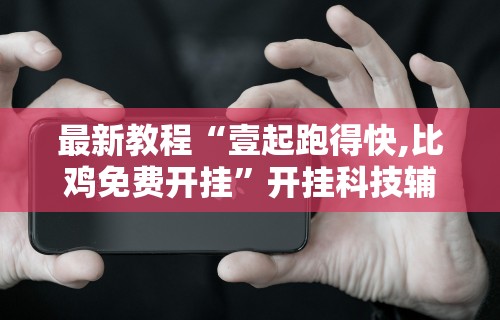 最新教程“壹起跑得快,比鸡免费开挂”开挂科技辅助神器手机
