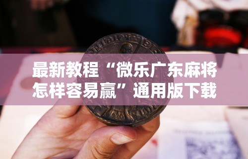 最新教程“微乐广东麻将怎样容易赢”通用版下载教程